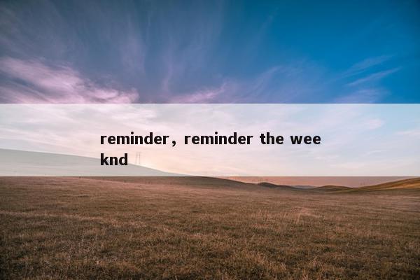 reminder，reminder the weeknd
